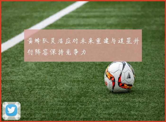 黄蜂队灵活应对未来重建与追星并行阵容保持竞争力