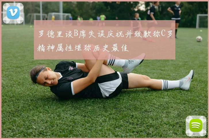 罗德里谈B席失误庆祝并致歉称C罗精神属性堪称历史最佳