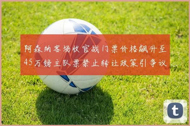 阿森纳客场收官战门票价格飙升至45万镑主队票禁止转让政策引争议