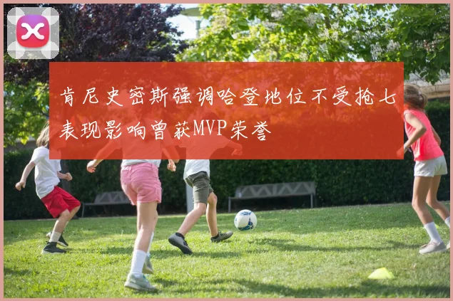 肯尼史密斯强调哈登地位不受抢七表现影响曾获MVP荣誉