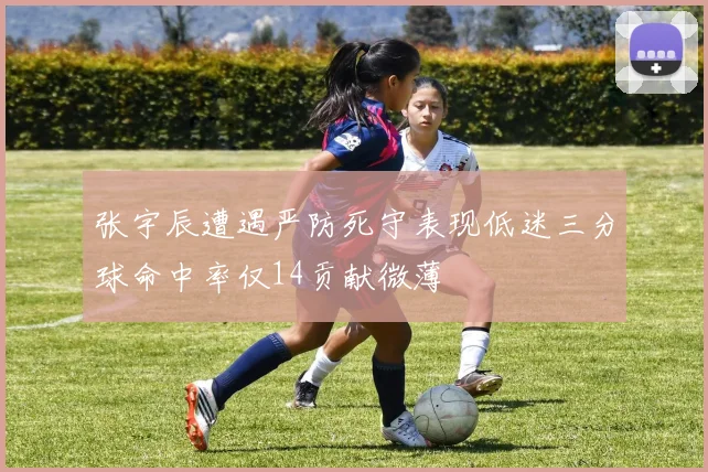 张宇辰遭遇严防死守表现低迷三分球命中率仅14贡献微薄