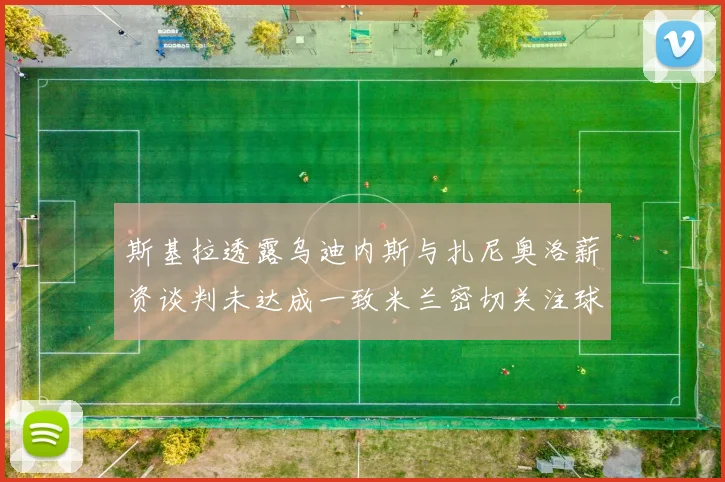 斯基拉透露乌迪内斯与扎尼奥洛薪资谈判未达成一致米兰密切关注球员动态
