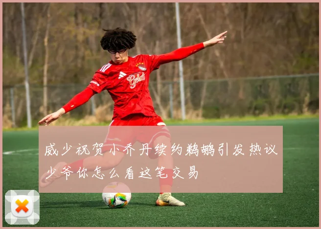 威少祝贺小乔丹续约鹈鹕引发热议少爷你怎么看这笔交易