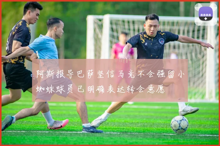 阿斯报导巴萨坚信马竞不会强留小蜘蛛球员已明确表达转会意愿