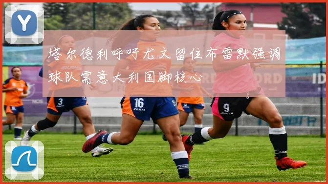 塔尔德利呼吁尤文留住布雷默强调球队需意大利国脚核心