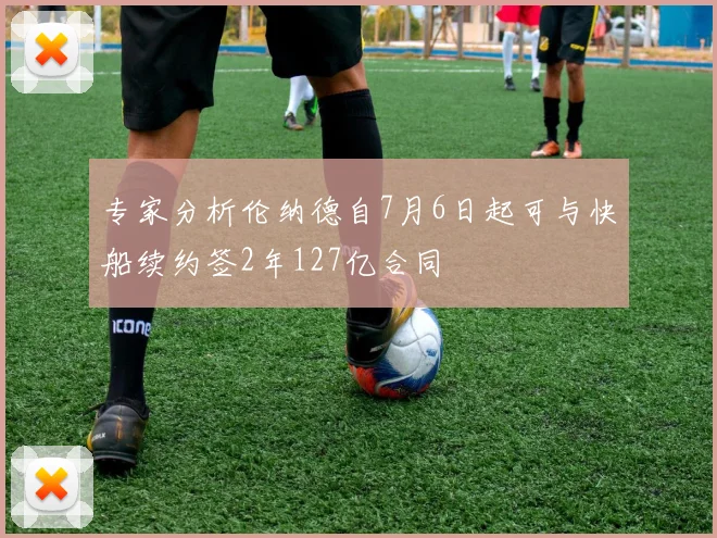 专家分析伦纳德自7月6日起可与快船续约签2年127亿合同