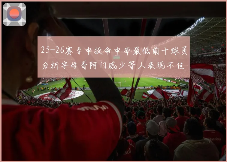 25-26赛季中投命中率最低前十球员分析字母哥阿门威少等人表现不佳