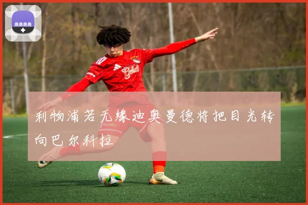 利物浦若无缘迪奥曼德将把目光转向巴尔科拉