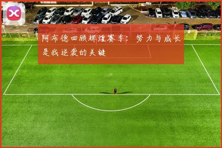 阿布德回顾辉煌赛季：努力与成长是我逆袭的关键